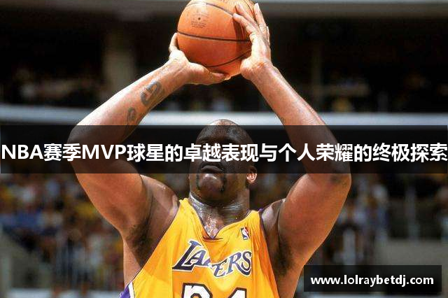 NBA赛季MVP球星的卓越表现与个人荣耀的终极探索