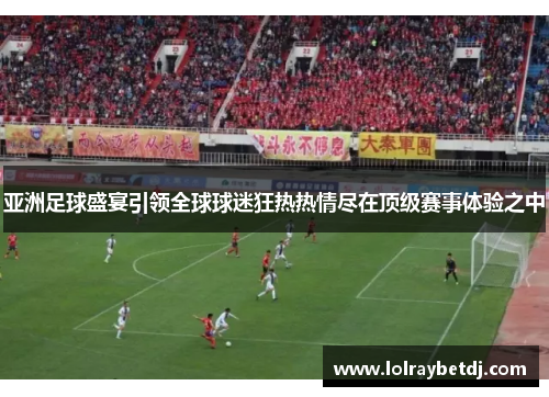 亚洲足球盛宴引领全球球迷狂热热情尽在顶级赛事体验之中