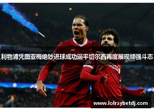 利物浦凭图亚梅绝妙进球成功逼平切尔西再度展现顽强斗志