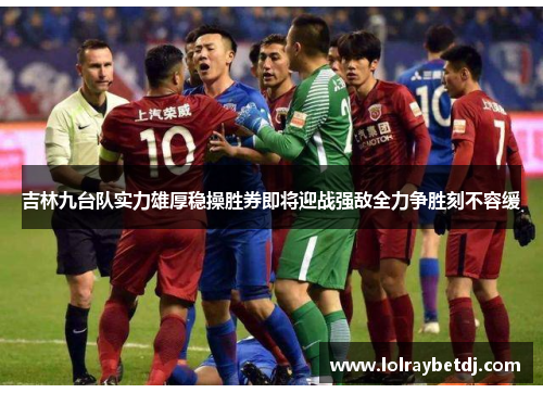 吉林九台队实力雄厚稳操胜券即将迎战强敌全力争胜刻不容缓