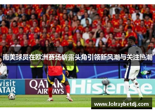 南美球员在欧洲赛场崭露头角引领新风潮与关注热潮