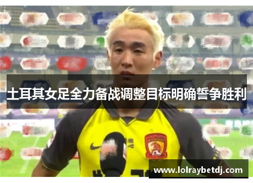 土耳其女足全力备战调整目标明确誓争胜利