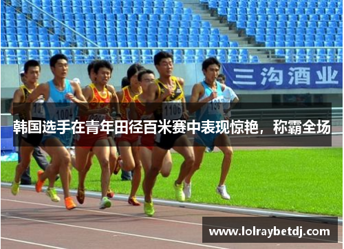 韩国选手在青年田径百米赛中表现惊艳，称霸全场