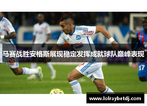 马赛战胜安格斯展现稳定发挥成就球队巅峰表现