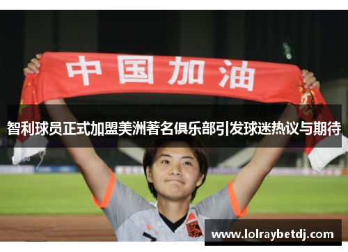 智利球员正式加盟美洲著名俱乐部引发球迷热议与期待