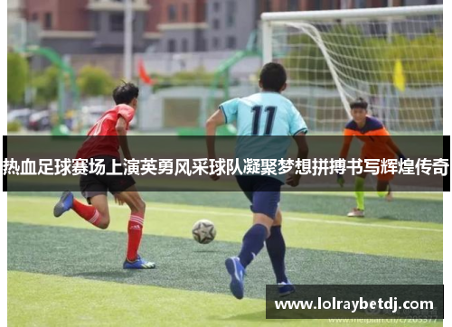 热血足球赛场上演英勇风采球队凝聚梦想拼搏书写辉煌传奇