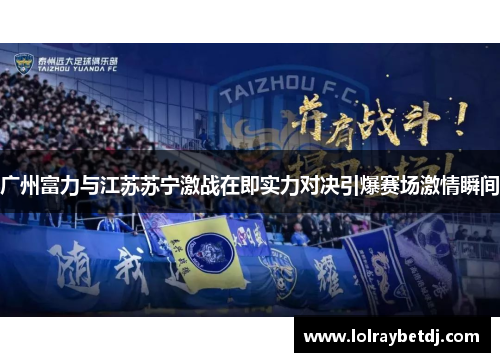 广州富力与江苏苏宁激战在即实力对决引爆赛场激情瞬间
