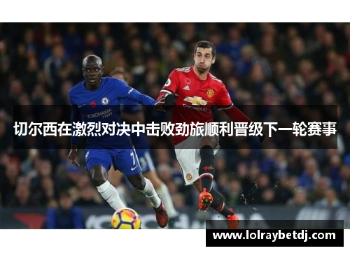 切尔西在激烈对决中击败劲旅顺利晋级下一轮赛事