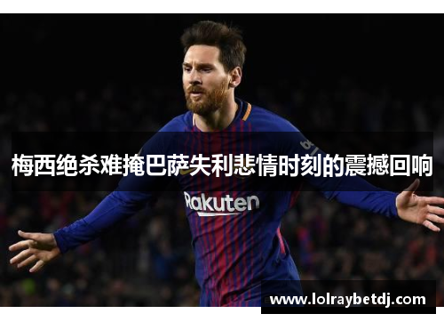 梅西绝杀难掩巴萨失利悲情时刻的震撼回响
