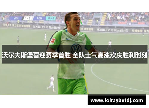 沃尔夫斯堡喜迎赛季首胜 全队士气高涨欢庆胜利时刻