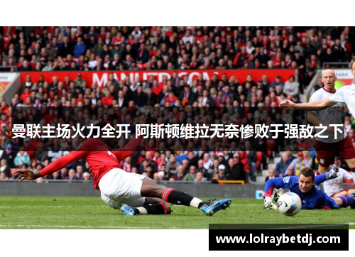 曼联主场火力全开 阿斯顿维拉无奈惨败于强敌之下