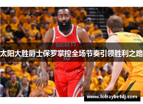 太阳大胜爵士保罗掌控全场节奏引领胜利之路