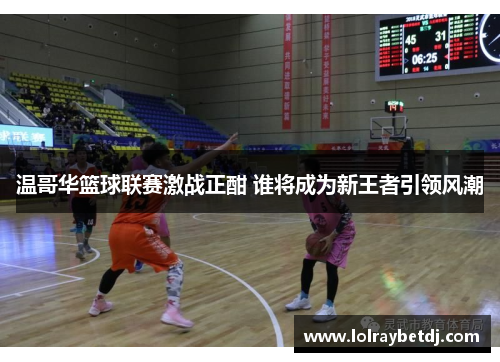 温哥华篮球联赛激战正酣 谁将成为新王者引领风潮
