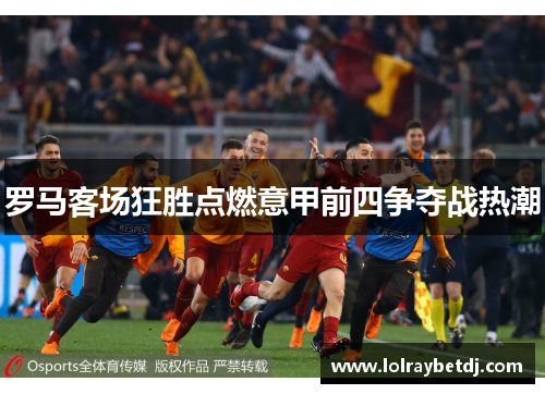 罗马客场狂胜点燃意甲前四争夺战热潮