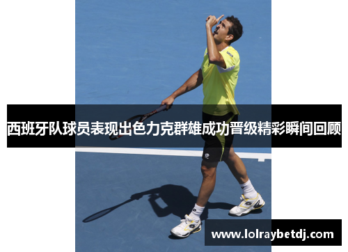 西班牙队球员表现出色力克群雄成功晋级精彩瞬间回顾