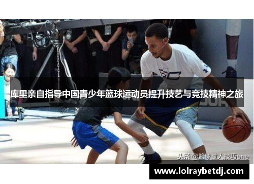 库里亲自指导中国青少年篮球运动员提升技艺与竞技精神之旅