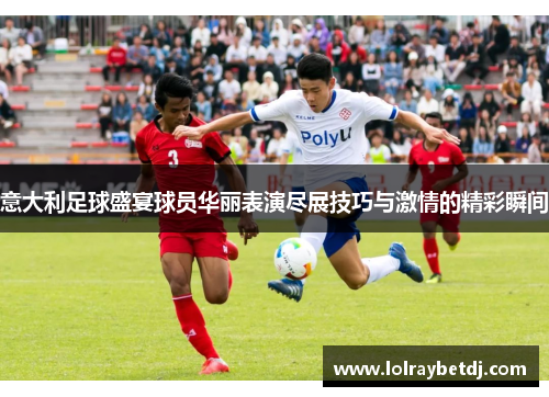 意大利足球盛宴球员华丽表演尽展技巧与激情的精彩瞬间