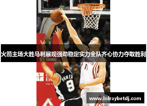 火箭主场大胜马刺展现强劲稳定实力全队齐心协力夺取胜利