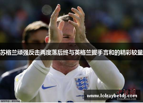 苏格兰顽强反击两度落后终与英格兰握手言和的精彩较量