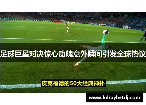 足球巨星对决惊心动魄意外瞬间引发全球热议