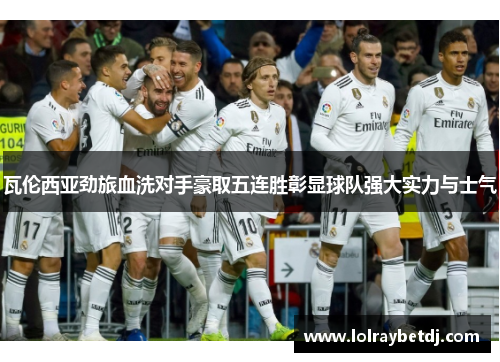 瓦伦西亚劲旅血洗对手豪取五连胜彰显球队强大实力与士气