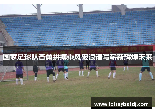 国家足球队奋勇拼搏乘风破浪谱写崭新辉煌未来