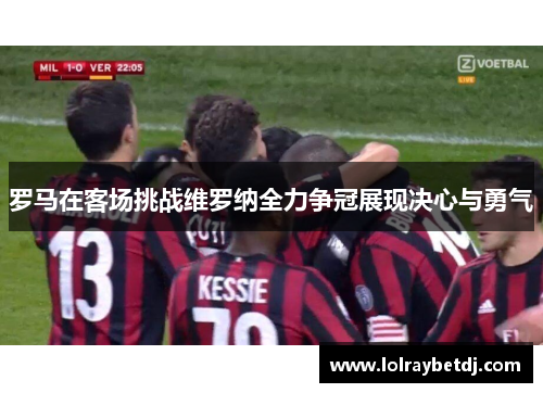 罗马在客场挑战维罗纳全力争冠展现决心与勇气