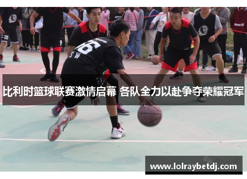 比利时篮球联赛激情启幕 各队全力以赴争夺荣耀冠军