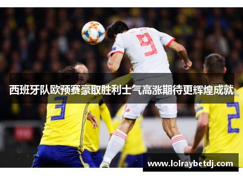 西班牙队欧预赛豪取胜利士气高涨期待更辉煌成就