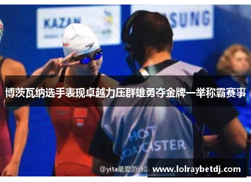 博茨瓦纳选手表现卓越力压群雄勇夺金牌一举称霸赛事