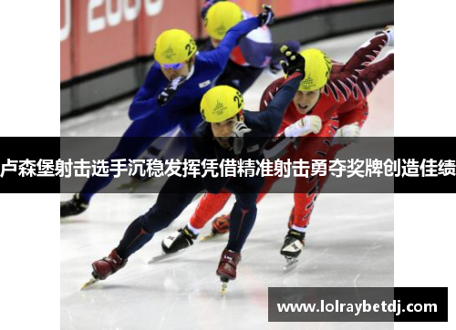 卢森堡射击选手沉稳发挥凭借精准射击勇夺奖牌创造佳绩