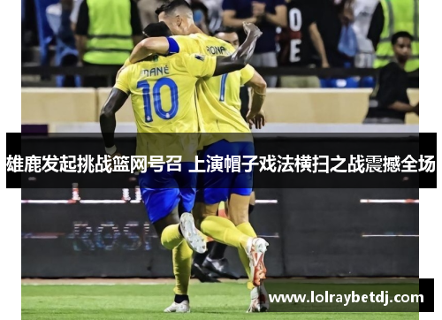 雄鹿发起挑战篮网号召 上演帽子戏法横扫之战震撼全场