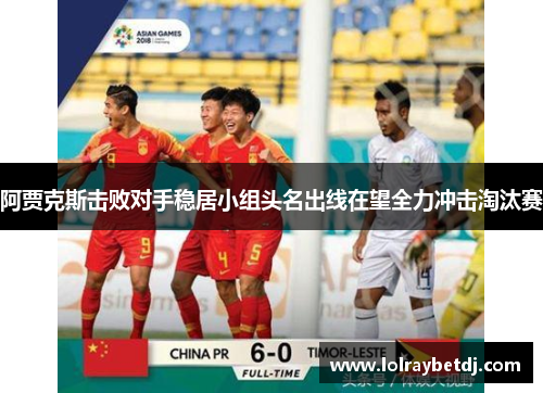 阿贾克斯击败对手稳居小组头名出线在望全力冲击淘汰赛