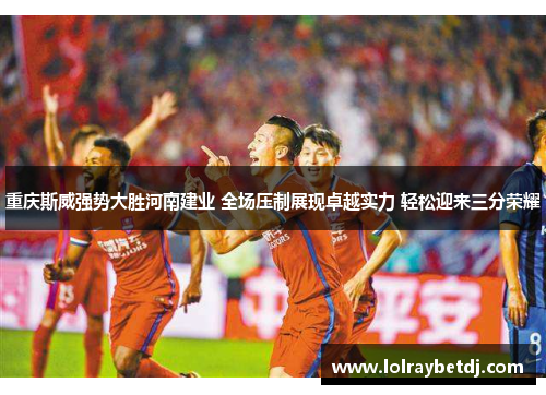 重庆斯威强势大胜河南建业 全场压制展现卓越实力 轻松迎来三分荣耀