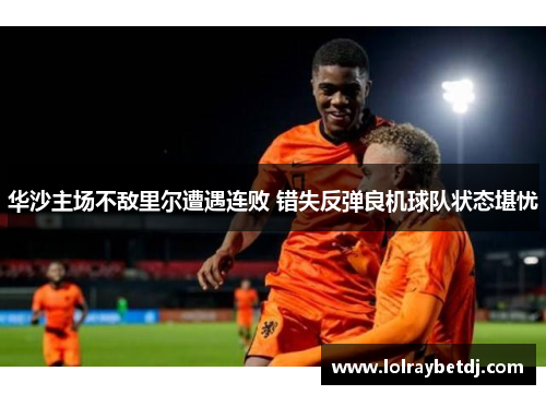 华沙主场不敌里尔遭遇连败 错失反弹良机球队状态堪忧