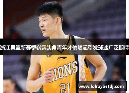 浙江男篮新赛季崭露头角青年才俊崛起引发球迷广泛期待