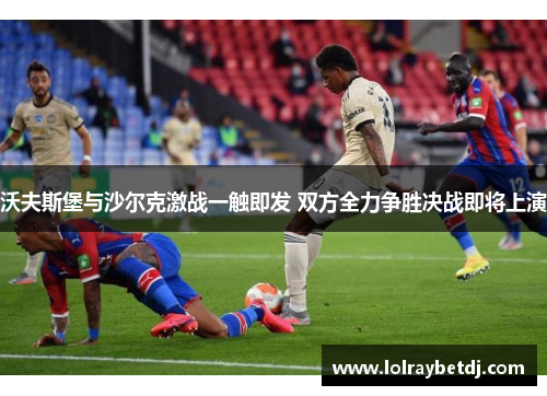 沃夫斯堡与沙尔克激战一触即发 双方全力争胜决战即将上演