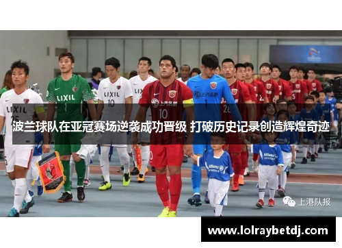波兰球队在亚冠赛场逆袭成功晋级 打破历史记录创造辉煌奇迹