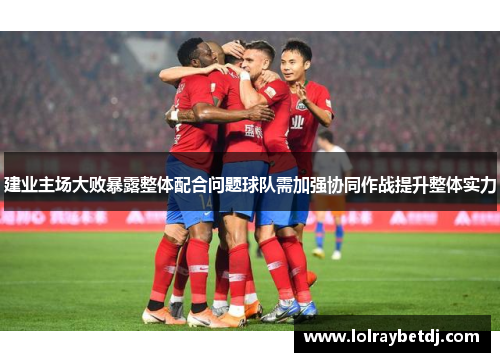 建业主场大败暴露整体配合问题球队需加强协同作战提升整体实力