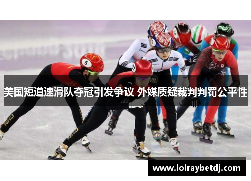美国短道速滑队夺冠引发争议 外媒质疑裁判判罚公平性