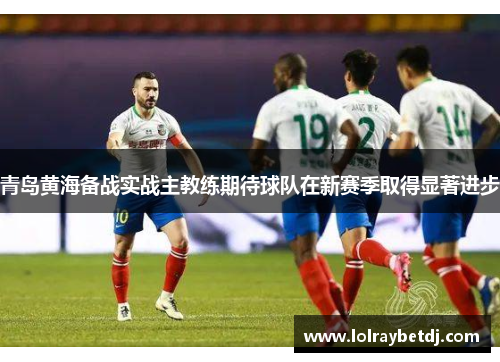 青岛黄海备战实战主教练期待球队在新赛季取得显著进步